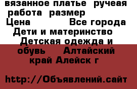 вязанное платье. ручеая работа. размер 116-122. › Цена ­ 4 800 - Все города Дети и материнство » Детская одежда и обувь   . Алтайский край,Алейск г.